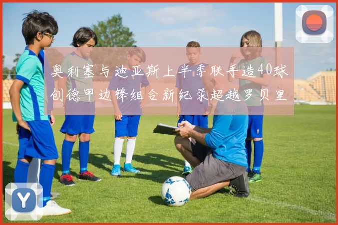 奥利塞与迪亚斯上半季联手造40球创德甲边锋组合新纪录超越罗贝里
