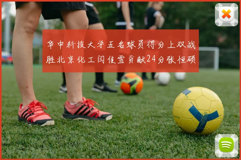 华中科技大学五名球员得分上双战胜北京化工闫佳雪贡献24分张恒硕斩获25分8篮板8助攻