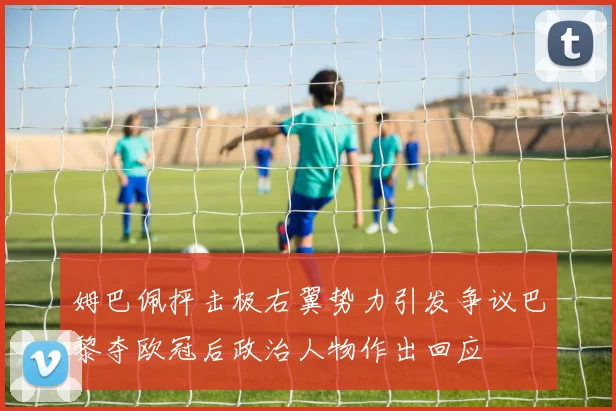 姆巴佩抨击极右翼势力引发争议巴黎夺欧冠后政治人物作出回应