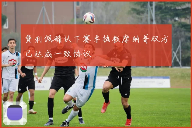 费利佩确认下赛季执教摩纳哥双方已达成一致协议