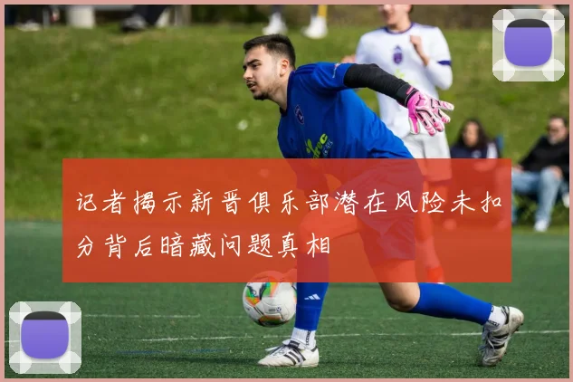 记者揭示新晋俱乐部潜在风险未扣分背后暗藏问题真相