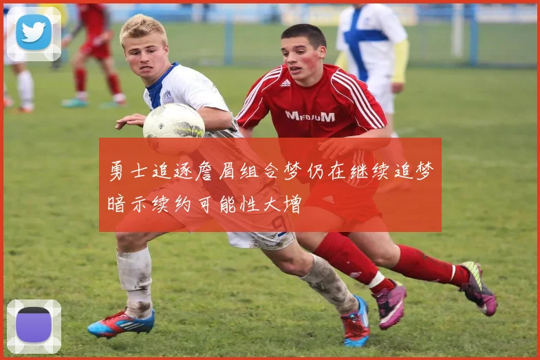 勇士追逐詹眉组合梦仍在继续追梦暗示续约可能性大增