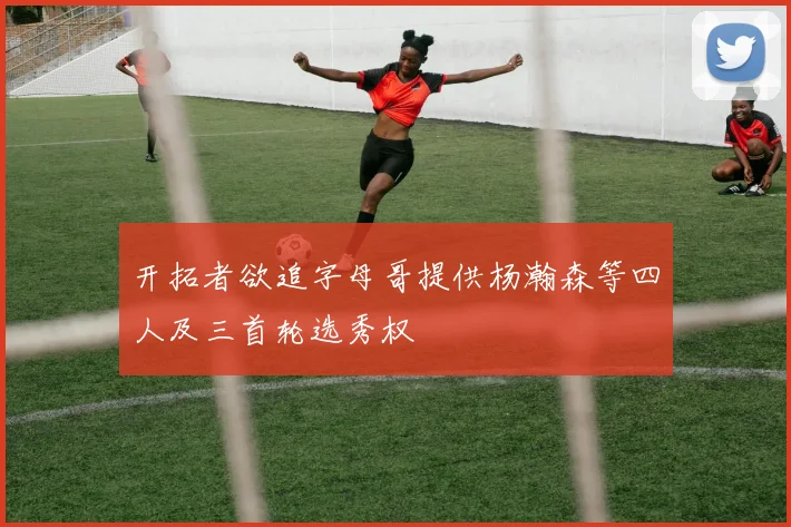 开拓者欲追字母哥提供杨瀚森等四人及三首轮选秀权