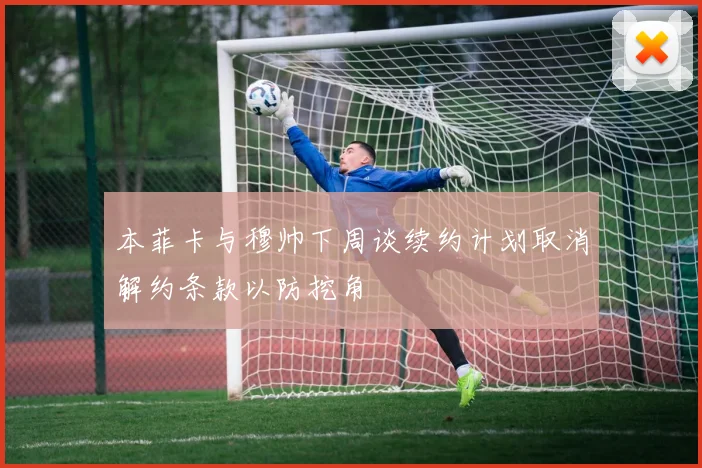 本菲卡与穆帅下周谈续约计划取消解约条款以防挖角