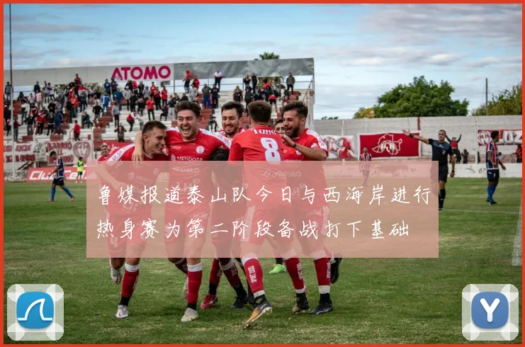 鲁媒报道泰山队今日与西海岸进行热身赛为第二阶段备战打下基础