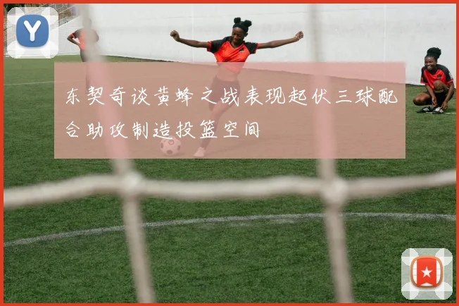 东契奇谈黄蜂之战表现起伏三球配合助攻制造投篮空间