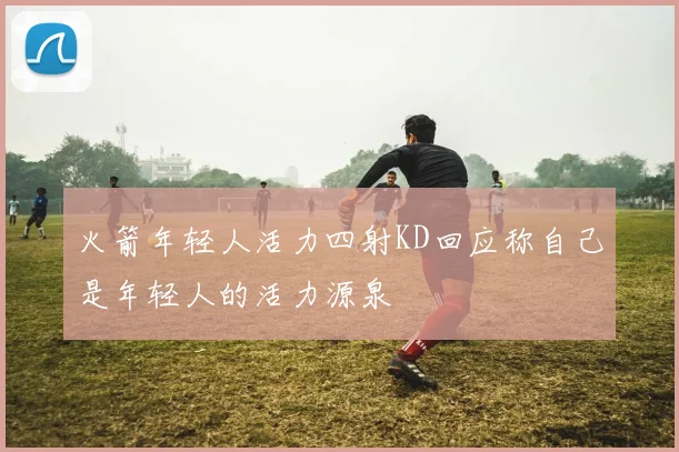 火箭年轻人活力四射KD回应称自己是年轻人的活力源泉