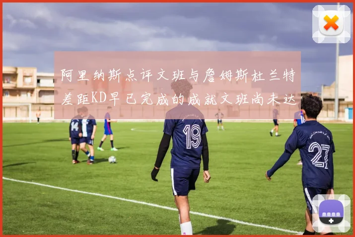 阿里纳斯点评文班与詹姆斯杜兰特差距KD早已完成的成就文班尚未达到