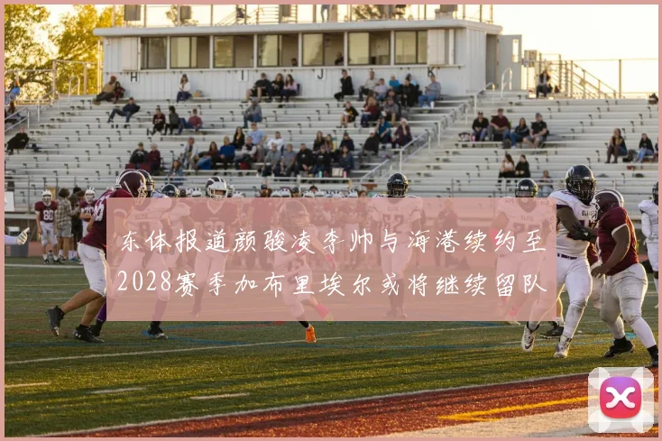 东体报道颜骏凌李帅与海港续约至2028赛季加布里埃尔或将继续留队