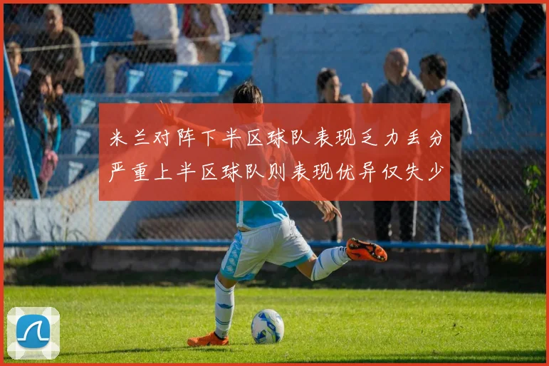 米兰对阵下半区球队表现乏力丢分严重上半区球队则表现优异仅失少量分数