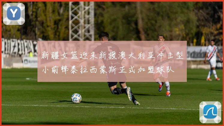 新疆女篮迎来新援澳大利亚冲击型小前锋泰拉西蒙斯正式加盟球队