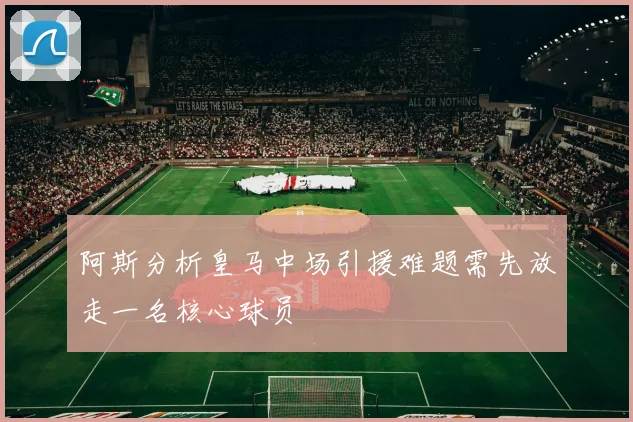 阿斯分析皇马中场引援难题需先放走一名核心球员