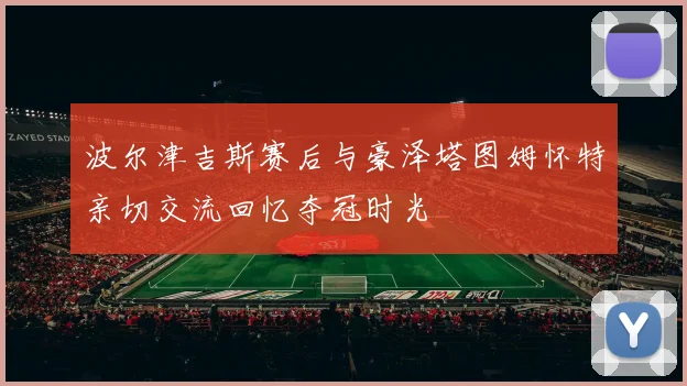 波尔津吉斯赛后与豪泽塔图姆怀特亲切交流回忆夺冠时光