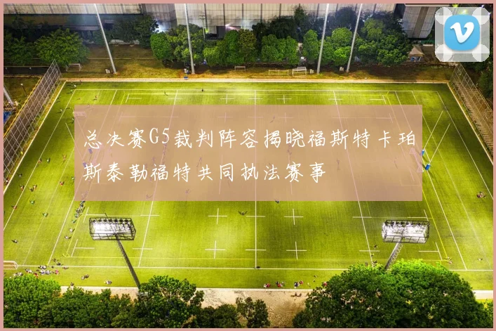 总决赛G5裁判阵容揭晓福斯特卡珀斯泰勒福特共同执法赛事