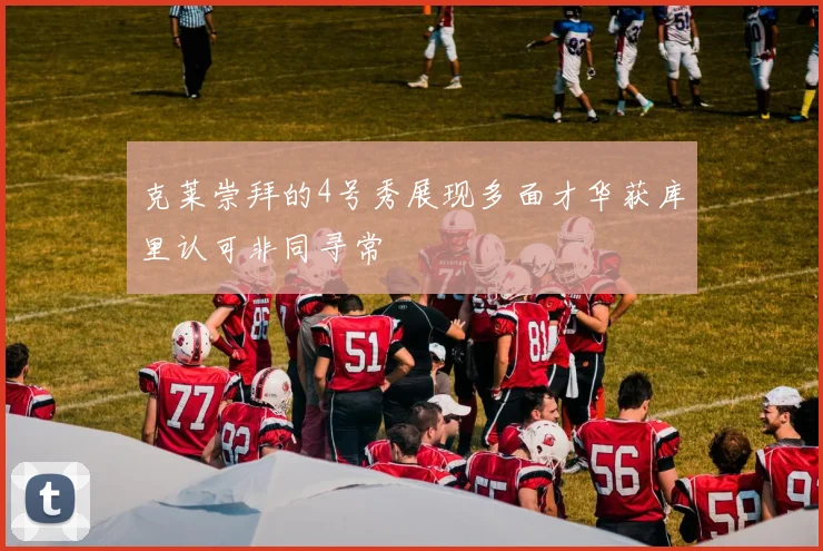 克莱崇拜的4号秀展现多面才华获库里认可非同寻常