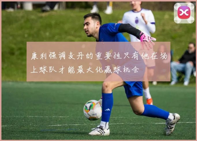 康利强调麦丹的重要性只有他在场上球队才能最大化赢球机会