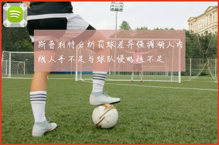 斯普利特分析罚球差异强调湖人内线人手不足与球队侵略性不足